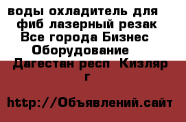 воды охладитель для 1kw фиб лазерный резак - Все города Бизнес » Оборудование   . Дагестан респ.,Кизляр г.